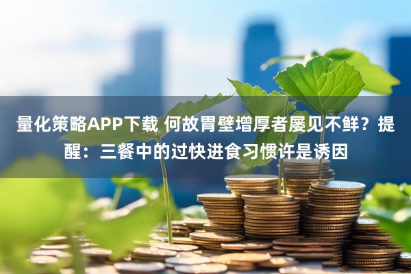 量化策略APP下载 何故胃壁增厚者屡见不鲜?提醒:三餐中的过快进食习惯许是诱因