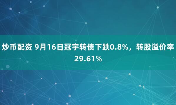 炒币配资 9月16日冠宇转债下跌0.8%，转股溢价率29.61%