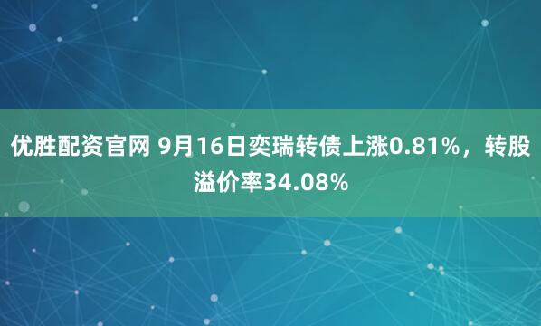 优胜配资官网 9月16日奕瑞转债上涨0.81%，转股溢价率34.08%