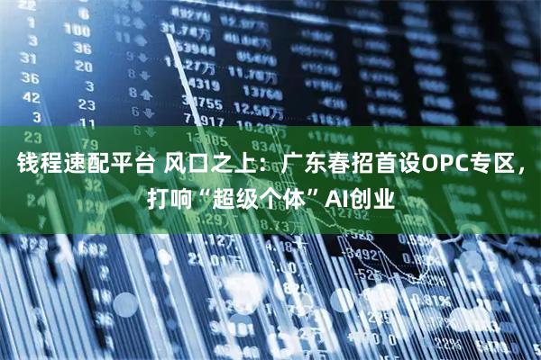 钱程速配平台 风口之上：广东春招首设OPC专区，打响“超级个体”AI创业