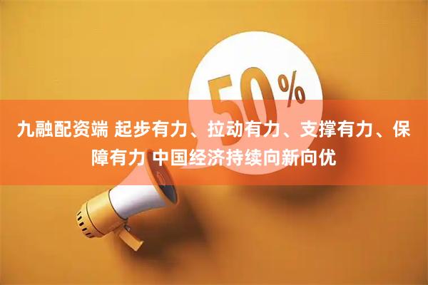 九融配资端 起步有力、拉动有力、支撑有力、保障有力 中国经济持续向新向优