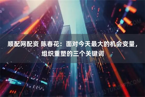顺配网配资 陈春花：面对今天最大的机会变量，组织重塑的三个关键词