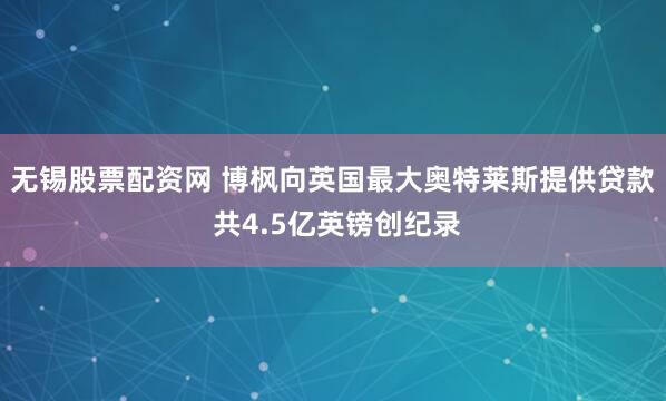 无锡股票配资网 博枫向英国最大奥特莱斯提供贷款 共4.5亿英镑创纪录