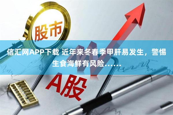 信汇网APP下载 近年来冬春季甲肝易发生，警惕生食海鲜有风险……