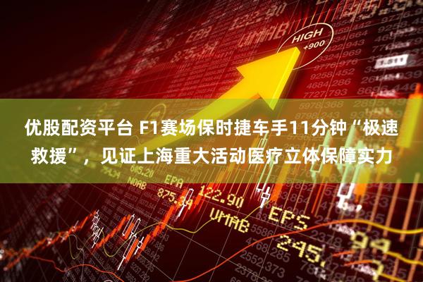 优股配资平台 F1赛场保时捷车手11分钟“极速救援”，见证上海重大活动医疗立体保障实力