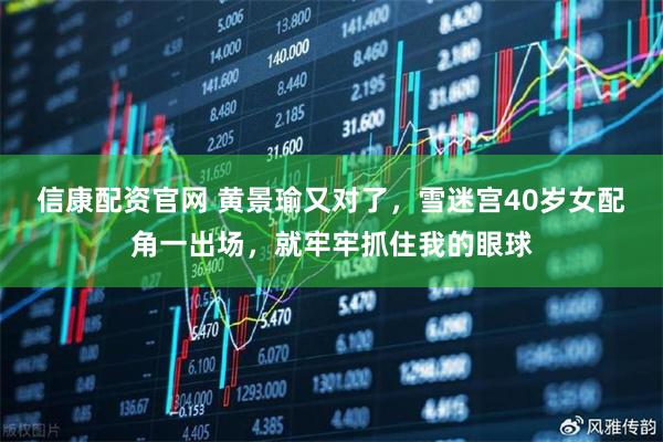 信康配资官网 黄景瑜又对了，雪迷宫40岁女配角一出场，就牢牢抓住我的眼球