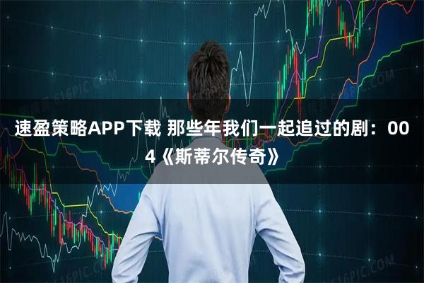 速盈策略APP下载 那些年我们一起追过的剧：004《斯蒂尔传奇》