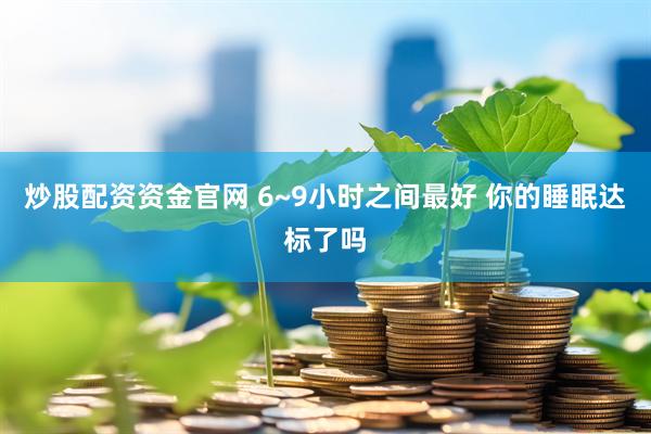 炒股配资资金官网 6~9小时之间最好 你的睡眠达标了吗