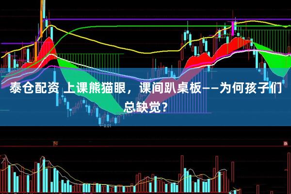 泰仓配资 上课熊猫眼，课间趴桌板——为何孩子们总缺觉？
