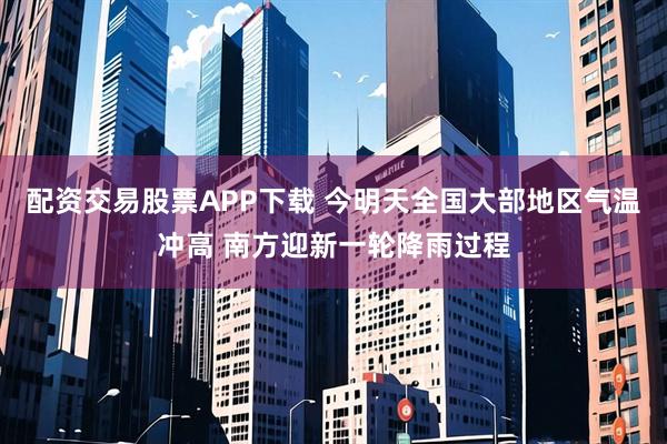 配资交易股票APP下载 今明天全国大部地区气温冲高 南方迎新一轮降雨过程