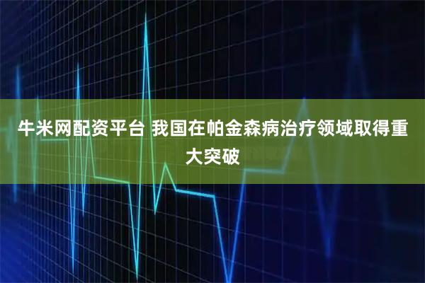 牛米网配资平台 我国在帕金森病治疗领域取得重大突破