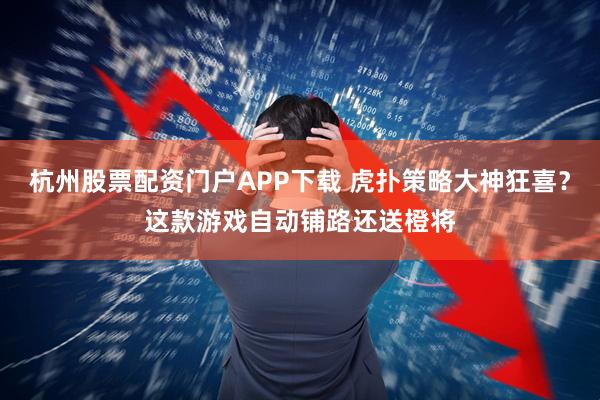 杭州股票配资门户APP下载 虎扑策略大神狂喜？这款游戏自动铺路还送橙将