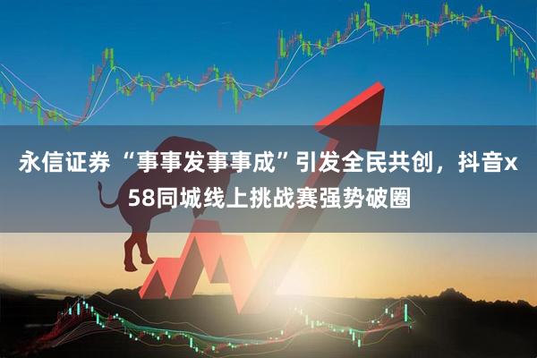永信证券 “事事发事事成”引发全民共创，抖音x58同城线上挑战赛强势破圈