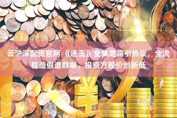 云沪深配资官网 《逐玉》全集泄露引热议，全流程造假遭群嘲，投资方股价创新低