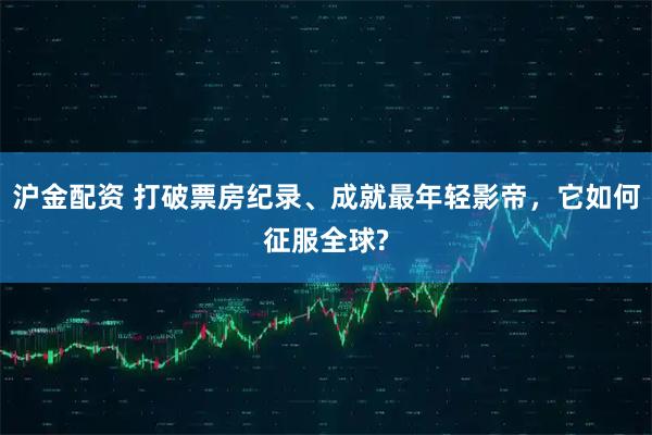 沪金配资 打破票房纪录、成就最年轻影帝，它如何征服全球?