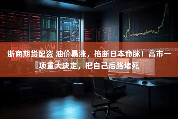 浙商期货配资 油价暴涨，掐断日本命脉！高市一项重大决定，把自己后路堵死