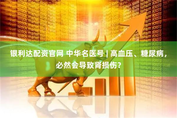 银利达配资官网 中华名医号 | 高血压、糖尿病，必然会导致肾损伤？