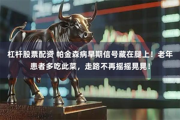 杠杆股票配资 帕金森病早期信号藏在腿上！老年患者多吃此菜，走路不再摇摇晃晃！