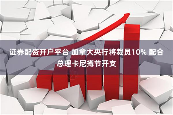 证券配资开户平台 加拿大央行将裁员10% 配合总理卡尼撙节开支