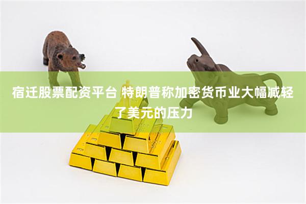 宿迁股票配资平台 特朗普称加密货币业大幅减轻了美元的压力