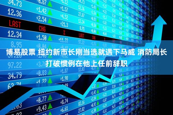 博易股票 纽约新市长刚当选就遇下马威 消防局长打破惯例在他上任前辞职