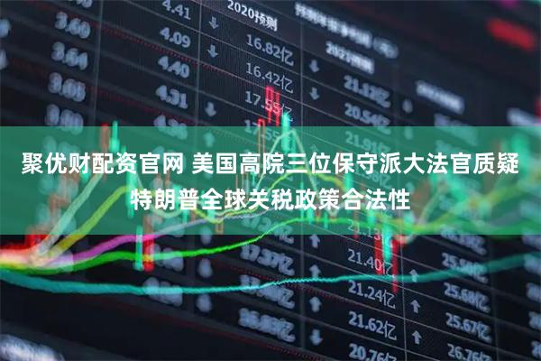 聚优财配资官网 美国高院三位保守派大法官质疑特朗普全球关税政策合法性
