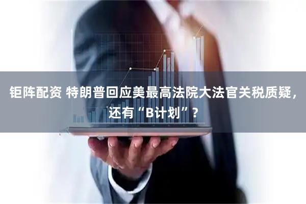 钜阵配资 特朗普回应美最高法院大法官关税质疑，还有“B计划”？