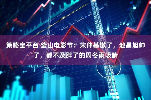策略宝平台 釜山电影节：宋仲基嫩了，池昌旭帅了，都不及胖了的周冬雨吸睛