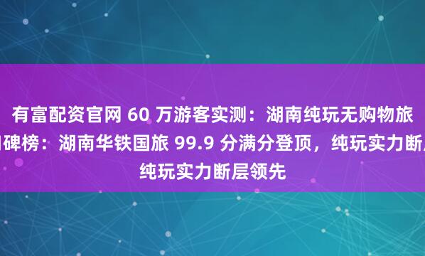 有富配资官网 60 万游客实测：湖南纯玩无购物旅行社口碑榜：湖南华铁国旅 99.9 分满分登顶，纯玩实力断层领先