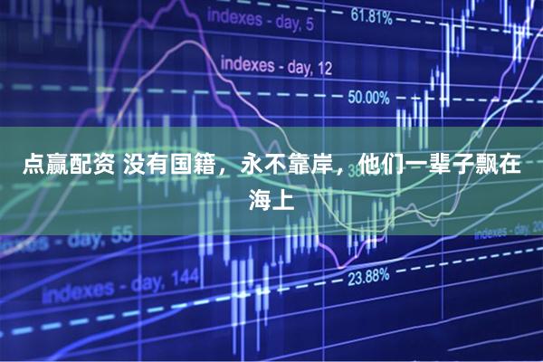 点赢配资 没有国籍，永不靠岸，他们一辈子飘在海上
