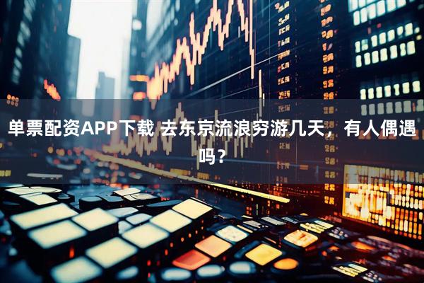 单票配资APP下载 去东京流浪穷游几天，有人偶遇吗？