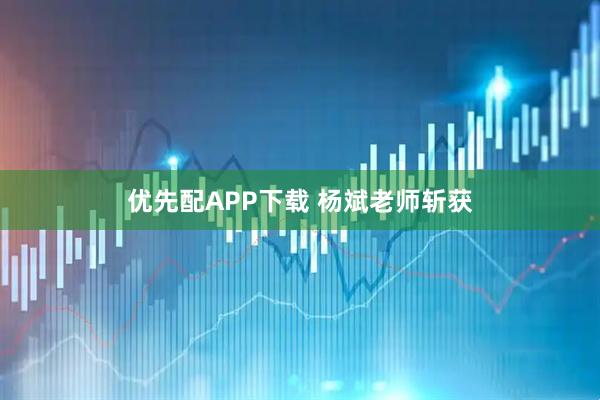 优先配APP下载 杨斌老师斩获