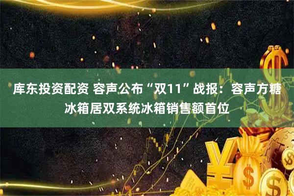 库东投资配资 容声公布“双11”战报：容声方糖冰箱居双系统冰箱销售额首位