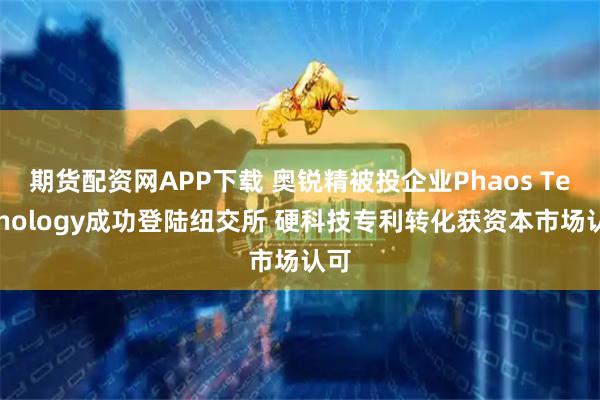 期货配资网APP下载 奥锐精被投企业Phaos Technology成功登陆纽交所 硬科技专利转化获资本市场认可