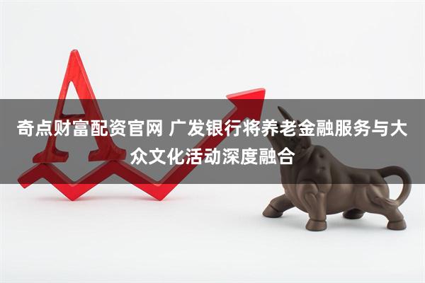 奇点财富配资官网 广发银行将养老金融服务与大众文化活动深度融合