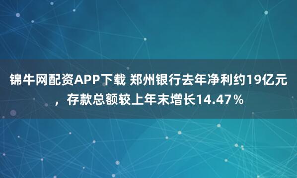 锦牛网配资APP下载 郑州银行去年净利约19亿元，存款总额较上年末增长14.47％
