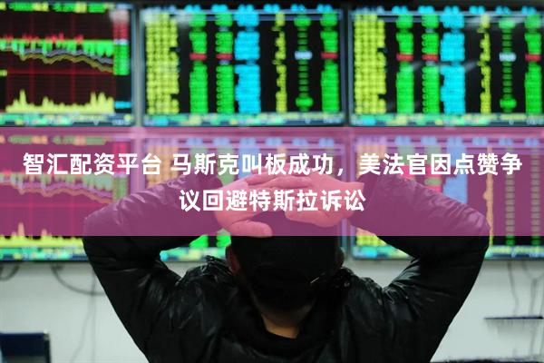 智汇配资平台 马斯克叫板成功，美法官因点赞争议回避特斯拉诉讼