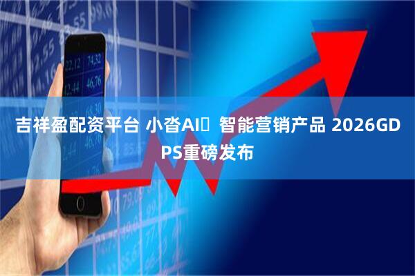 吉祥盈配资平台 小沓AI・智能营销产品 2026GDPS重磅发布