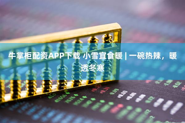 牛掌柜配资APP下载 小雪宜食暖 | 一碗热辣，暖透冬寒