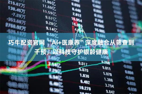 巧牛配资官网 “AI+医康养”深度融合从筛查到干预，以科技守护银龄健康
