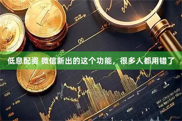 低息配资 微信新出的这个功能，很多人都用错了