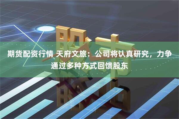 期货配资行情 天府文旅：公司将认真研究，力争通过多种方式回馈股东