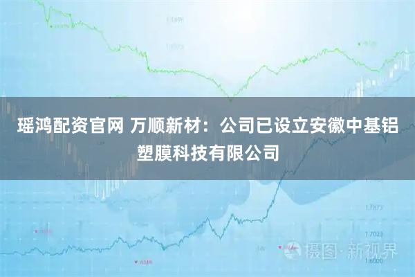 瑶鸿配资官网 万顺新材：公司已设立安徽中基铝塑膜科技有限公司