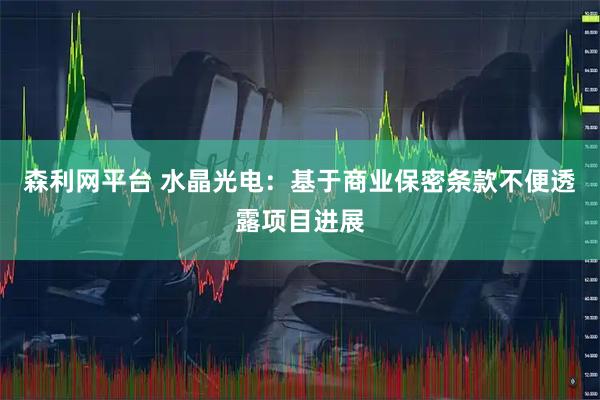 森利网平台 水晶光电：基于商业保密条款不便透露项目进展