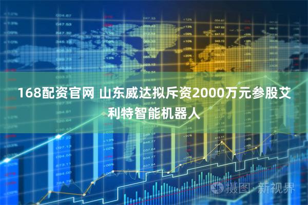 168配资官网 山东威达拟斥资2000万元参股艾利特智能机器人