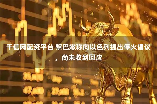 千信网配资平台 黎巴嫩称向以色列提出停火倡议，尚未收到回应