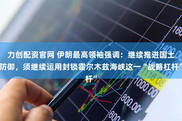 力创配资官网 伊朗最高领袖强调：继续推进国土防御，须继续运用封锁霍尔木兹海峡这一“战略杠杆”