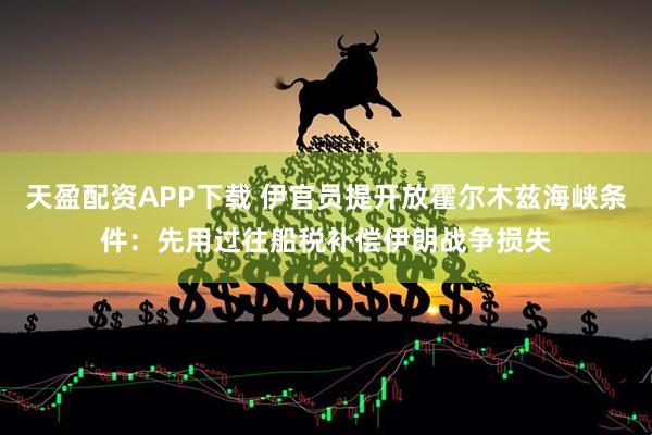 天盈配资APP下载 伊官员提开放霍尔木兹海峡条件：先用过往船税补偿伊朗战争损失