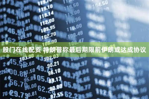 股门在线配资 特朗普称最后期限前伊朗或达成协议