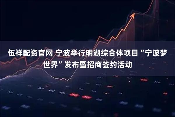 伍祥配资官网 宁波举行明湖综合体项目“宁波梦世界”发布暨招商签约活动